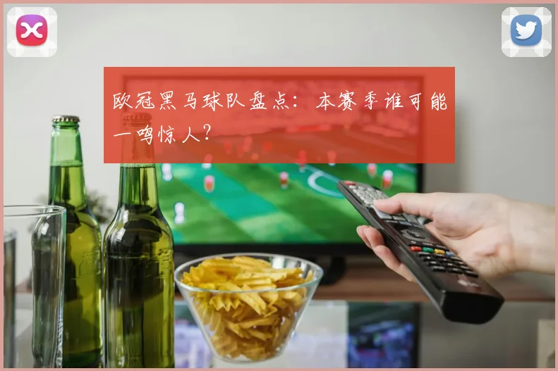 欧冠黑马球队盘点：本赛季谁可能一鸣惊人？
