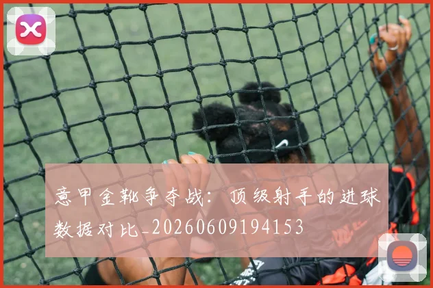 意甲金靴争夺战:顶级射手的进球数据对比_20260609194153
