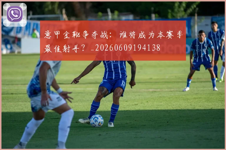 意甲金靴争夺战:谁将成为本赛季最佳射手?_20260609194138