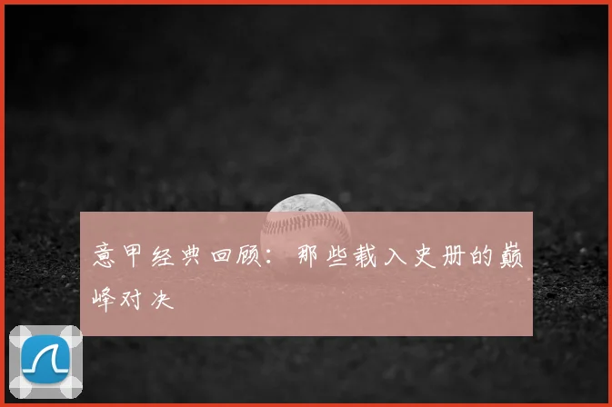 意甲经典回顾:那些载入史册的巅峰对决