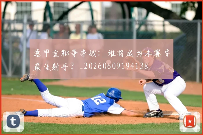 意甲金靴争夺战:谁将成为本赛季最佳射手?_20260609194138