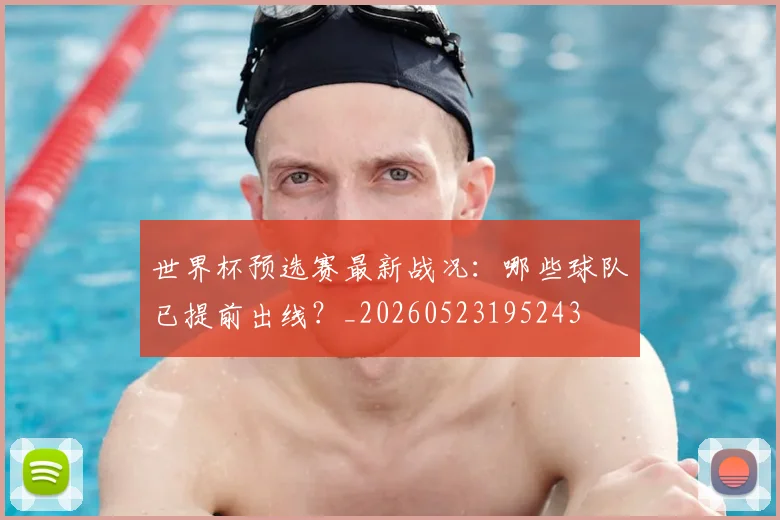 世界杯预选赛最新战况:哪些球队已提前出线?_20260523195243