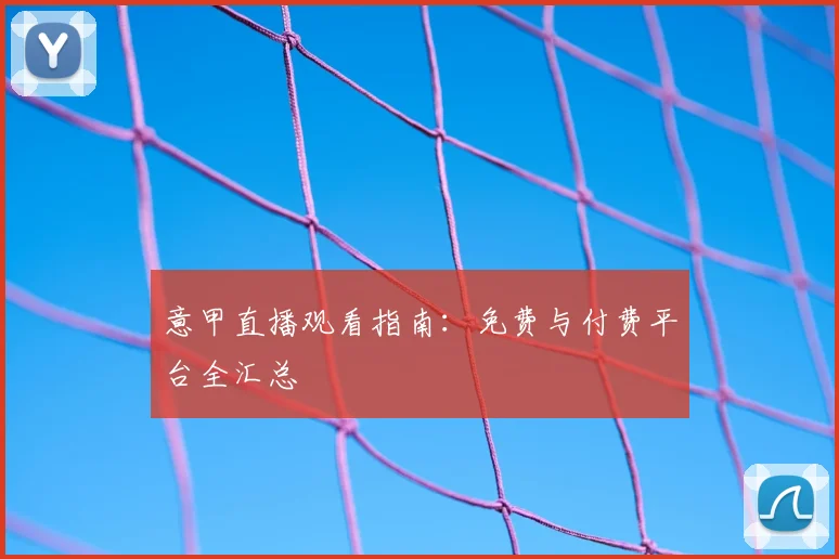 意甲直播观看指南:免费与付费平台全汇总