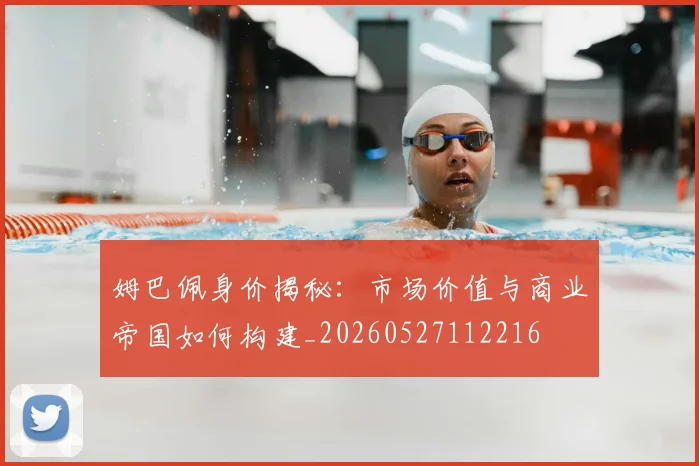 姆巴佩身价揭秘：市场价值与商业帝国如何构建_20260527112216