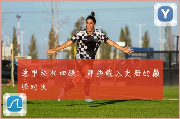 意甲经典回顾:那些载入史册的巅峰对决