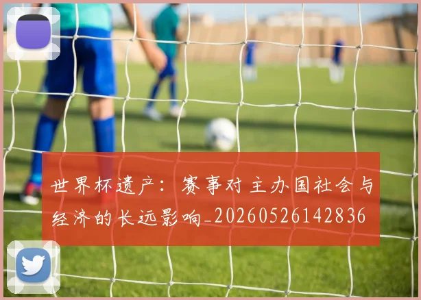 世界杯遗产:赛事对主办国社会与经济的长远影响_20260526142836