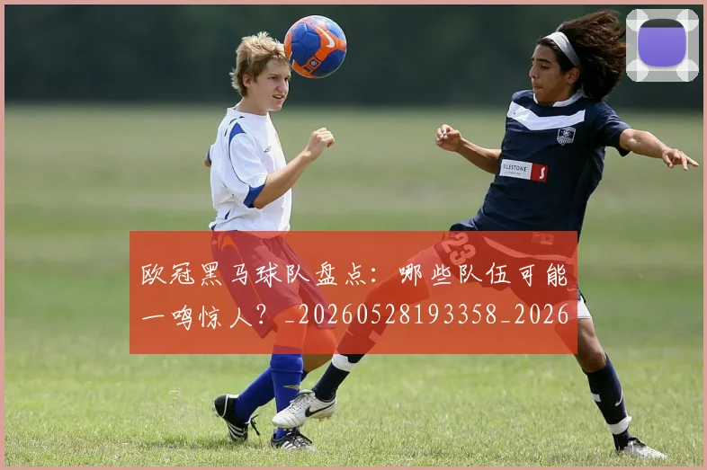 欧冠黑马球队盘点:哪些队伍可能一鸣惊人?_20260528193358_20260610170011
