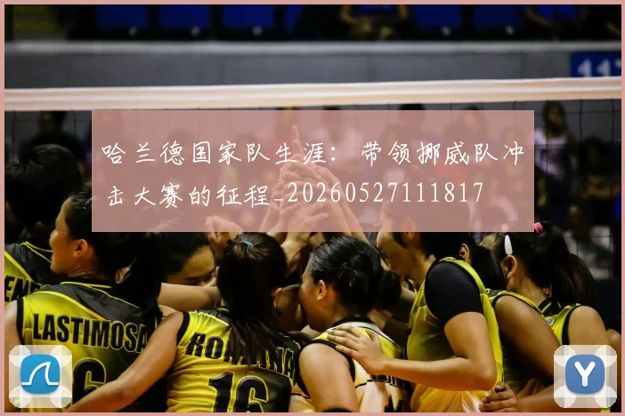 哈兰德国家队生涯:带领挪威队冲击大赛的征程_20260527111817