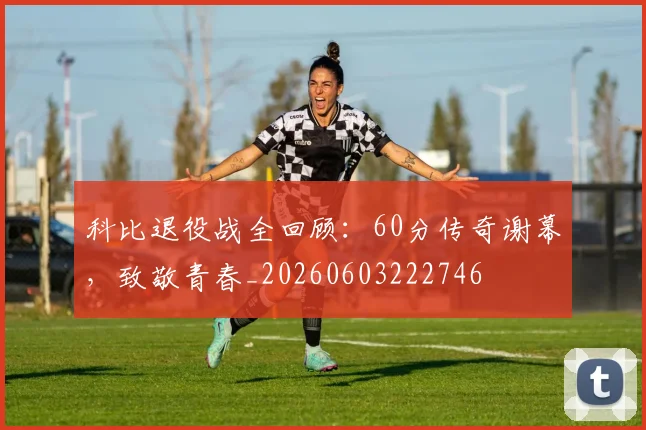 科比退役战全回顾:60分传奇谢幕,致敬青春_20260603222746