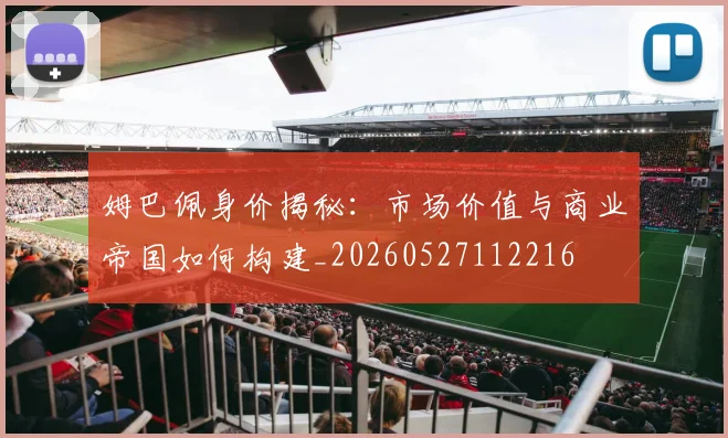姆巴佩身价揭秘:市场价值与商业帝国如何构建_20260527112216