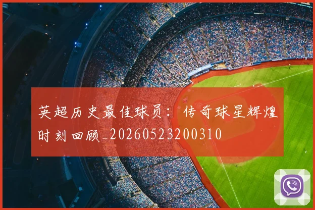 英超历史最佳球员：传奇球星辉煌时刻回顾_20260523200310